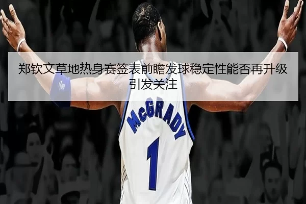 郑钦文草地热身赛签表前瞻发球稳定性能否再升级引发关注